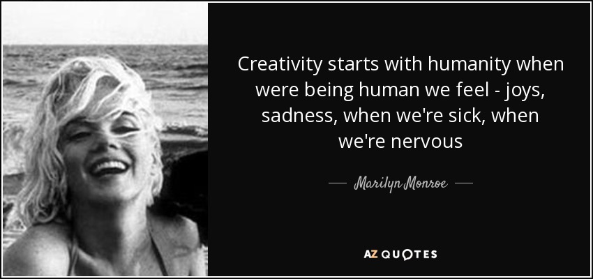 Creativity starts with humanity when were being human we feel - joys, sadness, when we're sick, when we're nervous - Marilyn Monroe