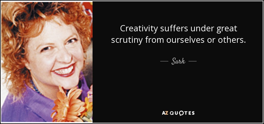 Creativity suffers under great scrutiny from ourselves or others. - Sark