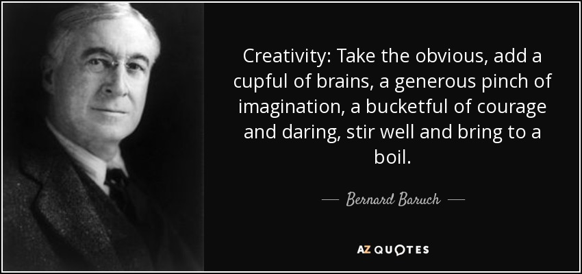 Creativity: Take the obvious, add a cupful of brains, a generous pinch of imagination, a bucketful of courage and daring, stir well and bring to a boil. - Bernard Baruch