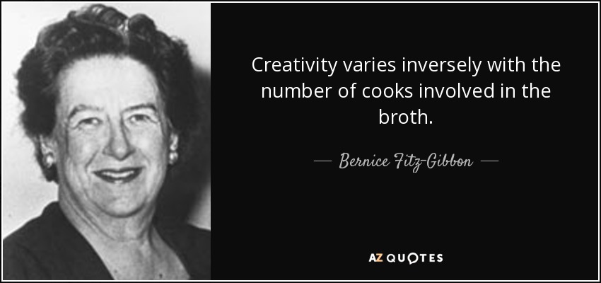 Creativity varies inversely with the number of cooks involved in the broth. - Bernice Fitz-Gibbon
