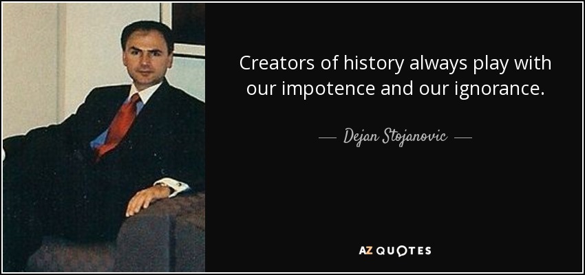 Creators of history always play with our impotence and our ignorance. - Dejan Stojanovic
