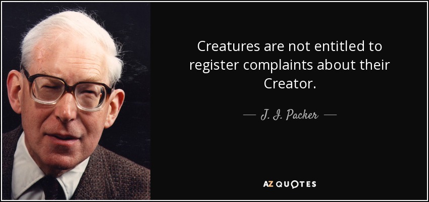 Creatures are not entitled to register complaints about their Creator. - J. I. Packer