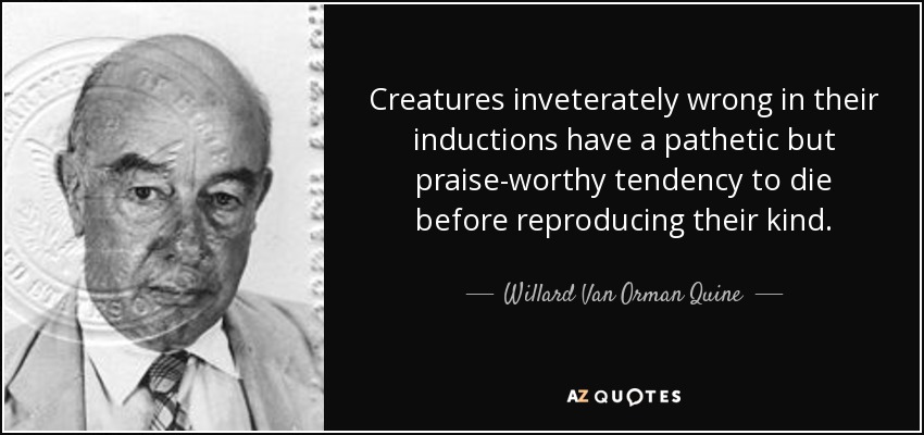 Creatures inveterately wrong in their inductions have a pathetic but praise-worthy tendency to die before reproducing their kind. - Willard Van Orman Quine