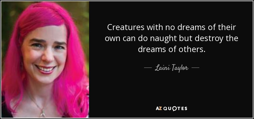 Creatures with no dreams of their own can do naught but destroy the dreams of others. - Laini Taylor