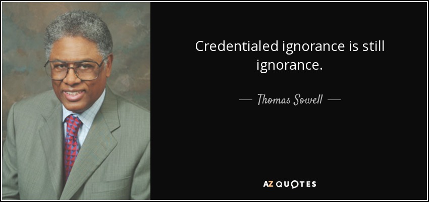 Credentialed ignorance is still ignorance. - Thomas Sowell