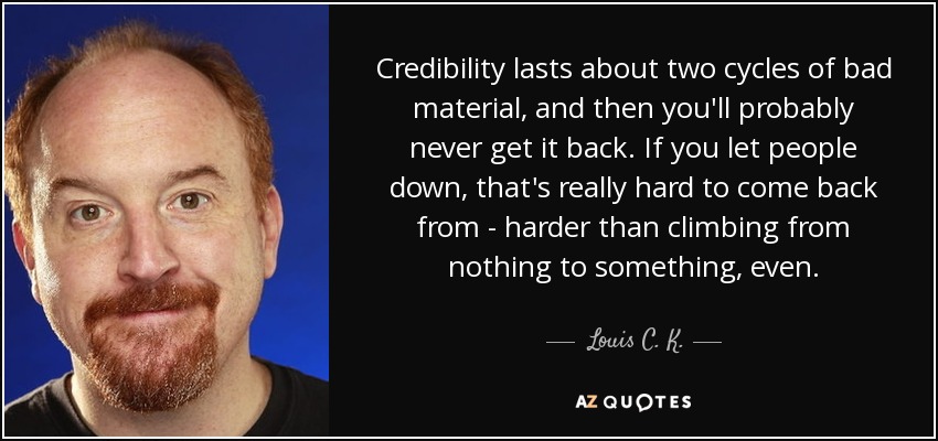 Credibility lasts about two cycles of bad material, and then you'll probably never get it back. If you let people down, that's really hard to come back from - harder than climbing from nothing to something, even. - Louis C. K.