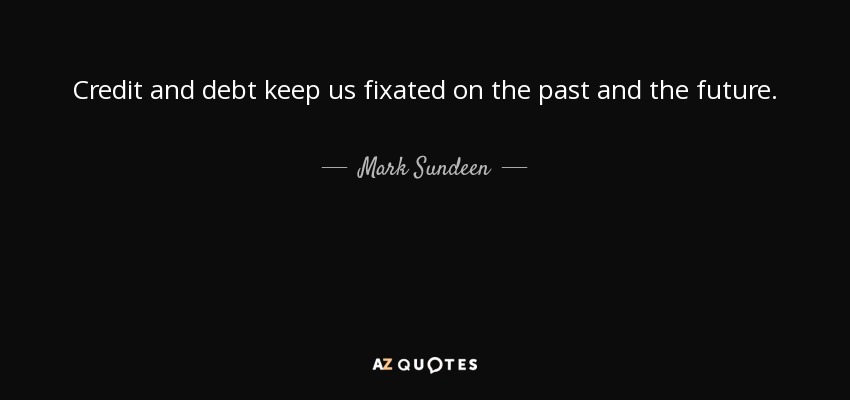 Credit and debt keep us fixated on the past and the future. - Mark Sundeen