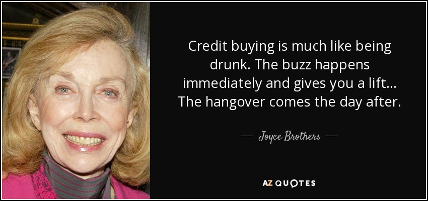 Credit buying is much like being drunk. The buzz happens immediately and gives you a lift... The hangover comes the day after. - Joyce Brothers