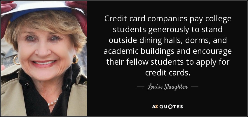 Credit card companies pay college students generously to stand outside dining halls, dorms, and academic buildings and encourage their fellow students to apply for credit cards. - Louise Slaughter