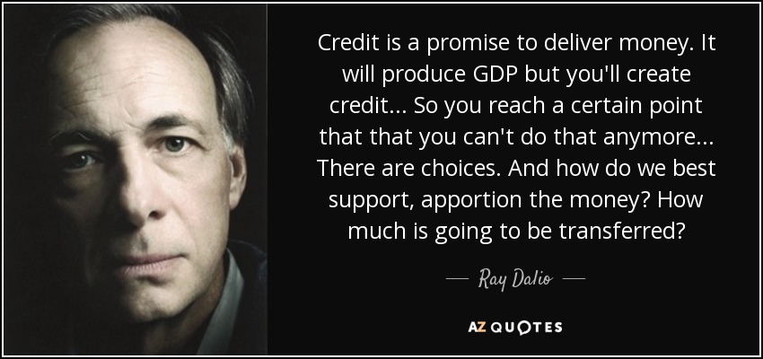 Credit is a promise to deliver money. It will produce GDP but you'll create credit... So you reach a certain point that that you can't do that anymore... There are choices. And how do we best support, apportion the money? How much is going to be transferred? - Ray Dalio