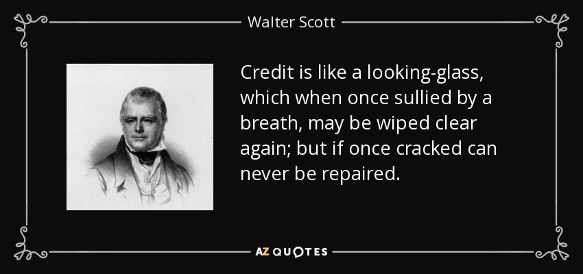 Credit is like a looking-glass, which when once sullied by a breath, may be wiped clear again; but if once cracked can never be repaired. - Walter Scott