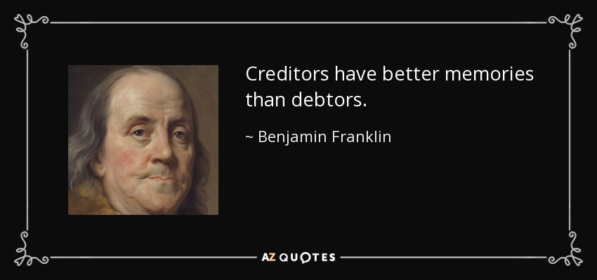 Creditors have better memories than debtors. - Benjamin Franklin