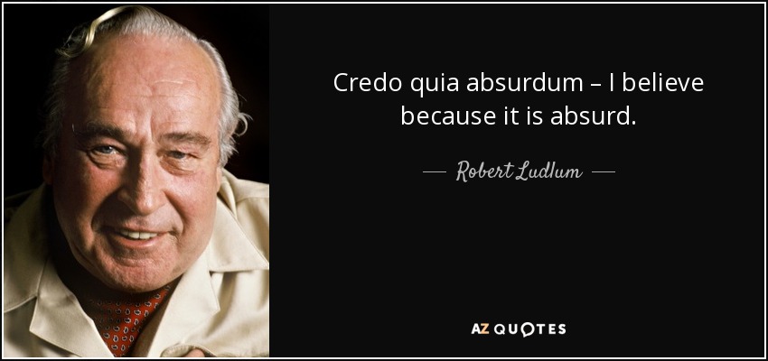 Credo quia absurdum – I believe because it is absurd. - Robert Ludlum