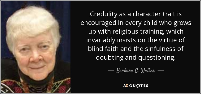 Credulity as a character trait is encouraged in every child who grows up with religious training, which invariably insists on the virtue of blind faith and the sinfulness of doubting and questioning. - Barbara G. Walker
