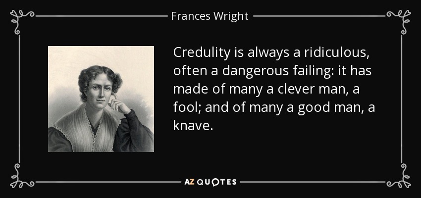 Credulity is always a ridiculous, often a dangerous failing: it has made of many a clever man, a fool; and of many a good man, a knave. - Frances Wright