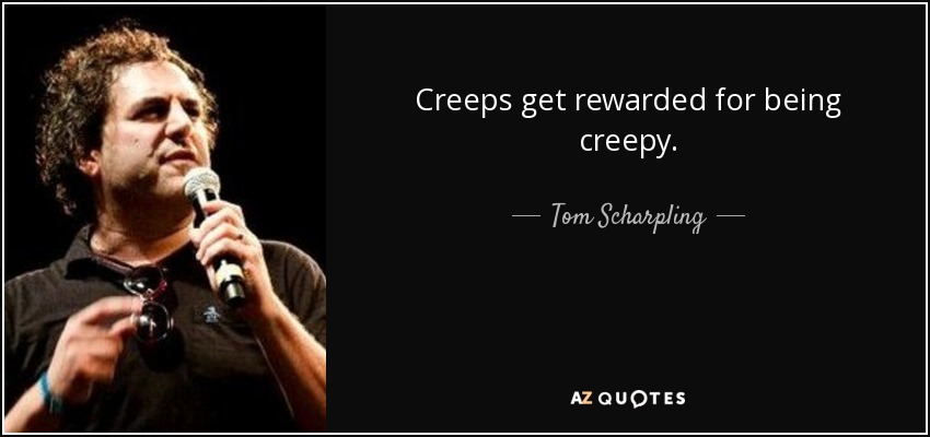 Creeps get rewarded for being creepy. - Tom Scharpling