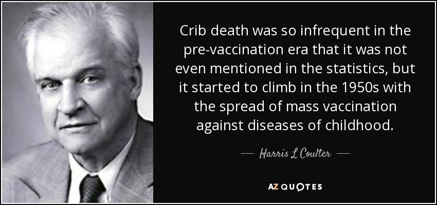 Crib death was so infrequent in the pre-vaccination era that it was not even mentioned in the statistics, but it started to climb in the 1950s with the spread of mass vaccination against diseases of childhood. - Harris L Coulter