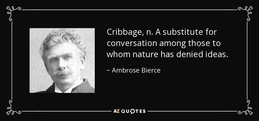 Cribbage, n. A substitute for conversation among those to whom nature has denied ideas. - Ambrose Bierce