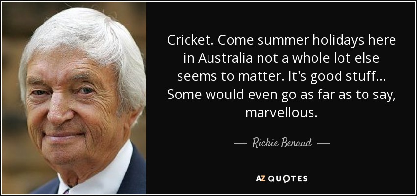 Cricket. Come summer holidays here in Australia not a whole lot else seems to matter. It's good stuff... Some would even go as far as to say, marvellous. - Richie Benaud