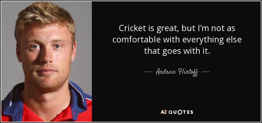 Cricket is great, but I'm not as comfortable with everything else that goes with it. - Andrew Flintoff
