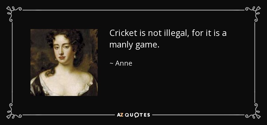 Cricket is not illegal, for it is a manly game. - Anne, Queen of Great Britain