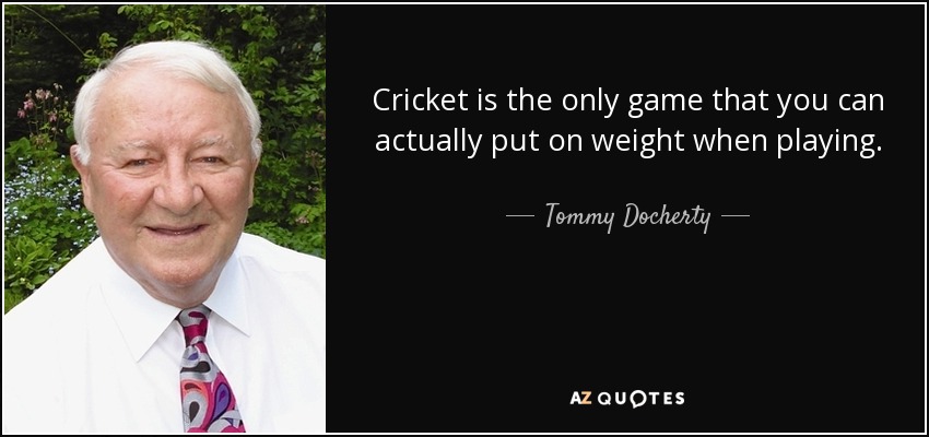 Cricket is the only game that you can actually put on weight when playing. - Tommy Docherty