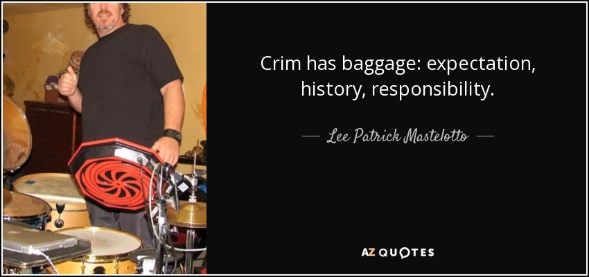 Crim has baggage: expectation, history, responsibility. - Lee Patrick Mastelotto