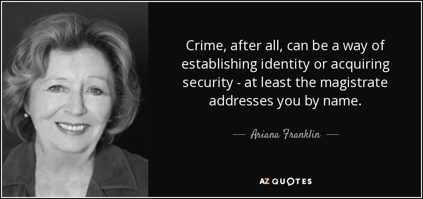 Crime, after all, can be a way of establishing identity or acquiring security - at least the magistrate addresses you by name. - Ariana Franklin