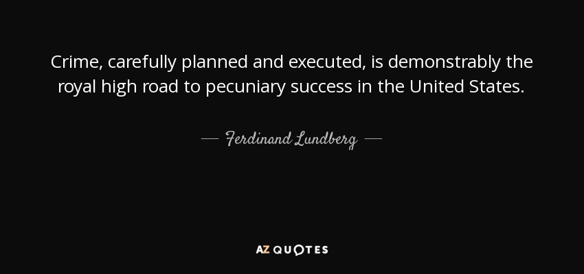 Crime, carefully planned and executed, is demonstrably the royal high road to pecuniary success in the United States. - Ferdinand Lundberg