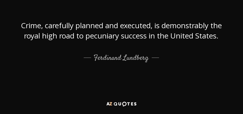 Crime, carefully planned and executed, is demonstrably the royal high road to pecuniary success in the United States. - Ferdinand Lundberg
