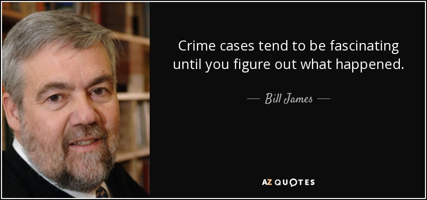 Crime cases tend to be fascinating until you figure out what happened. - Bill James