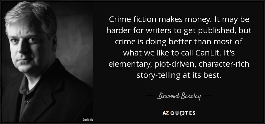 Crime fiction makes money. It may be harder for writers to get published, but crime is doing better than most of what we like to call CanLit. It's elementary, plot-driven, character-rich story-telling at its best. - Linwood Barclay