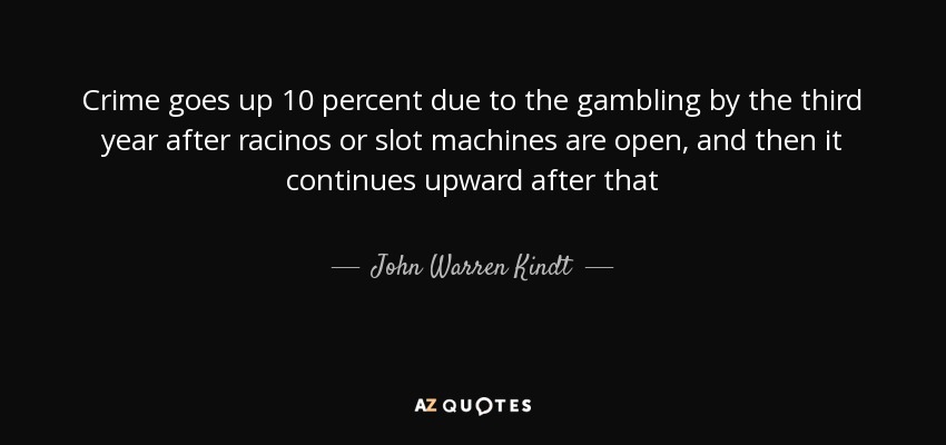 Crime goes up 10 percent due to the gambling by the third year after racinos or slot machines are open, and then it continues upward after that - John Warren Kindt