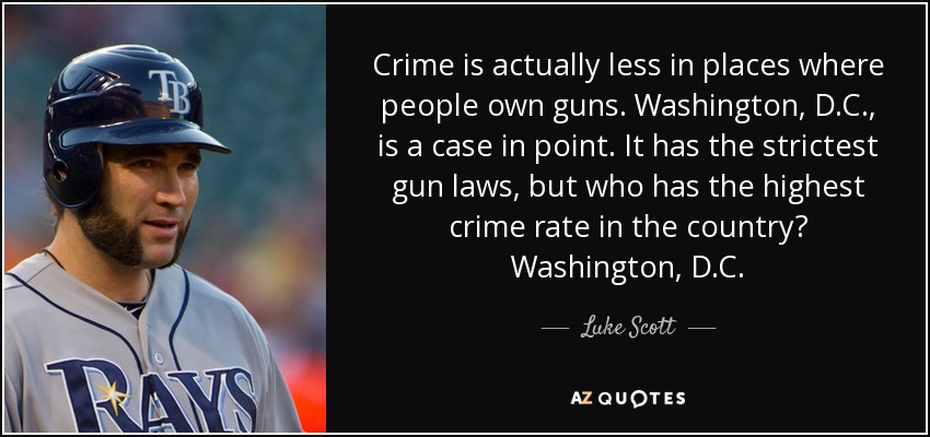 Crime is actually less in places where people own guns. Washington, D.C., is a case in point. It has the strictest gun laws, but who has the highest crime rate in the country? Washington, D.C. - Luke Scott