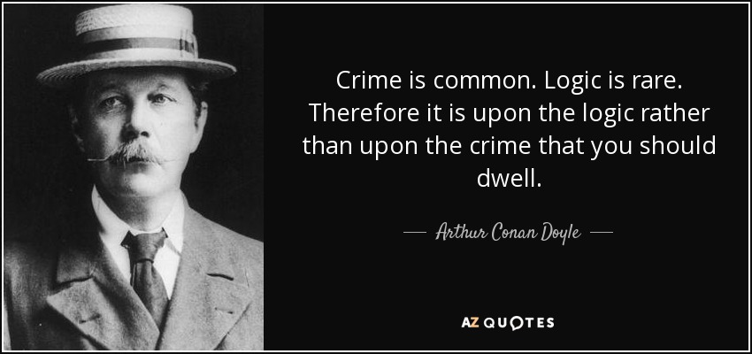 Crime is common. Logic is rare. Therefore it is upon the logic rather than upon the crime that you should dwell. - Arthur Conan Doyle