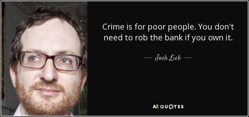 Crime is for poor people. You don't need to rob the bank if you own it. - Josh Lieb