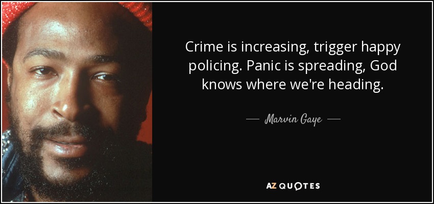Crime is increasing, trigger happy policing. Panic is spreading, God knows where we're heading. - Marvin Gaye