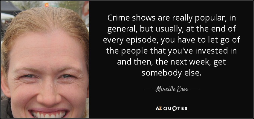 Crime shows are really popular, in general, but usually, at the end of every episode, you have to let go of the people that you've invested in and then, the next week, get somebody else. - Mireille Enos