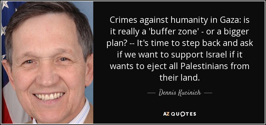 Crimes against humanity in Gaza: is it really a 'buffer zone' - or a bigger plan? -- It's time to step back and ask if we want to support Israel if it wants to eject all Palestinians from their land. - Dennis Kucinich