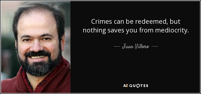 Crimes can be redeemed, but nothing saves you from mediocrity. - Juan Villoro