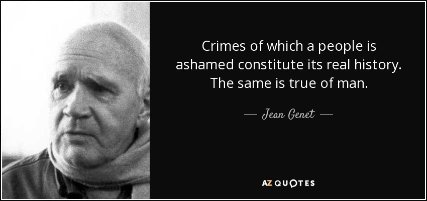 Crimes of which a people is ashamed constitute its real history. The same is true of man. - Jean Genet