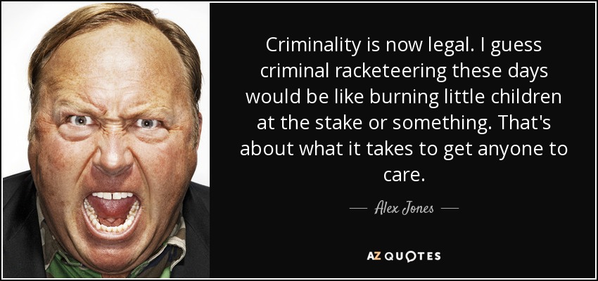Criminality is now legal. I guess criminal racketeering these days would be like burning little children at the stake or something. That's about what it takes to get anyone to care. - Alex Jones