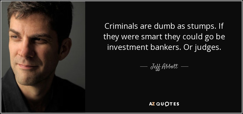 Criminals are dumb as stumps. If they were smart they could go be investment bankers. Or judges. - Jeff Abbott