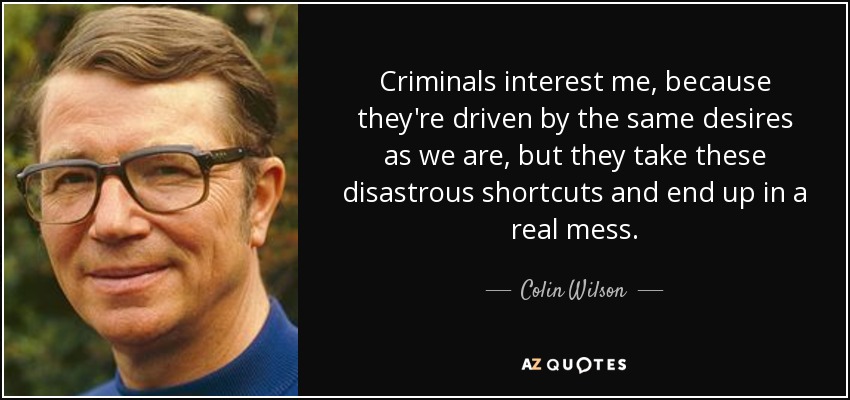 Criminals interest me, because they're driven by the same desires as we are, but they take these disastrous shortcuts and end up in a real mess. - Colin Wilson