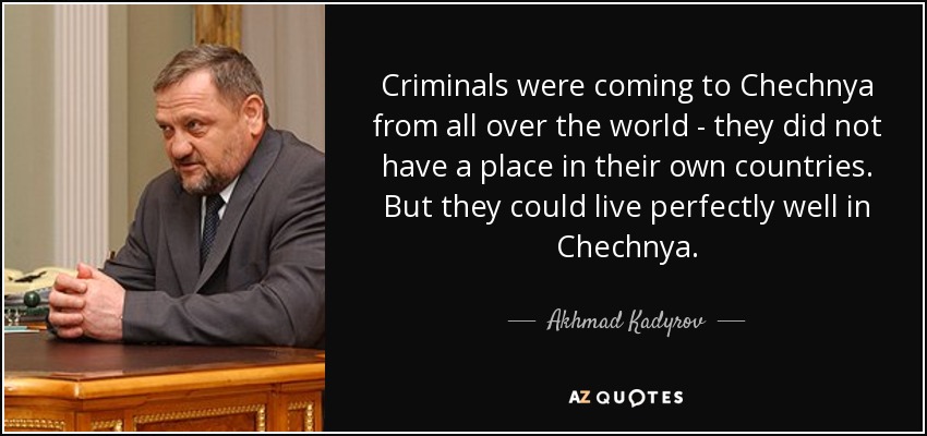 Criminals were coming to Chechnya from all over the world - they did not have a place in their own countries. But they could live perfectly well in Chechnya. - Akhmad Kadyrov