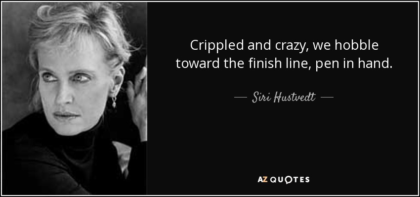Crippled and crazy, we hobble toward the finish line, pen in hand. - Siri Hustvedt