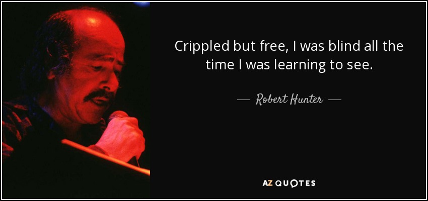 Crippled but free, I was blind all the time I was learning to see. - Robert Hunter