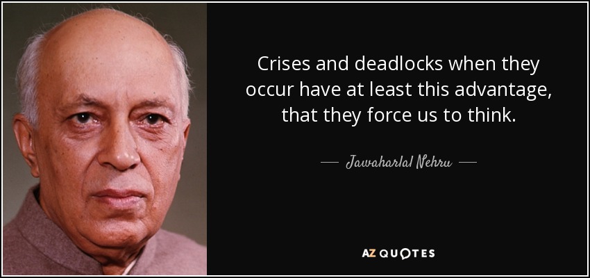 Crises and deadlocks when they occur have at least this advantage, that they force us to think. - Jawaharlal Nehru