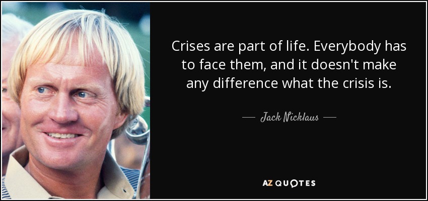 Crises are part of life. Everybody has to face them, and it doesn't make any difference what the crisis is. - Jack Nicklaus