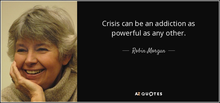 Crisis can be an addiction as powerful as any other. - Robin Morgan